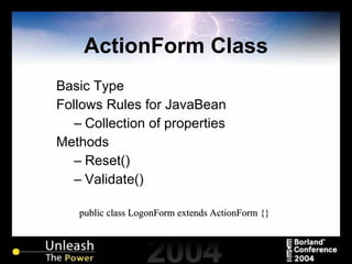 ActionForm Class Basic Type Follows Rules for JavaBean Collection of properties Methods Reset() Validate() public class LogonForm extends ActionForm {} 