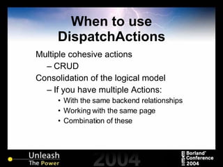 When to use DispatchActions Multiple cohesive actions CRUD Consolidation of the logical model If you have multiple Actions:  With the same backend relationships Working with the same page Combination of these 