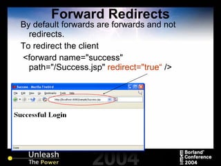 Forward Redirects By default forwards are forwards and not redirects. To redirect the client <forward name="success" path="/Success.jsp"  redirect="true“  /> 