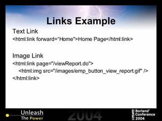 Links Example Text Link <html:link forward=“Home">Home Page</html:link> Image Link <html:link page="/viewReport.do"> <html:img src="/images/emp_button_view_report.gif" /> </html:link> 