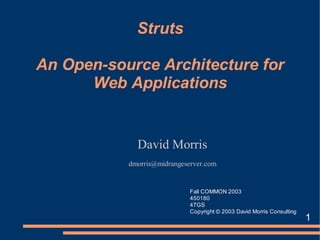 Struts

An Open-source Architecture for
      Web Applications


             David Morris
           dmorris@midrangeserver.com


                             Fall COMMON 2003
                             450180
                             47GS
                             Copyright © 2003 David Morris Consulting
                                                                        1
 