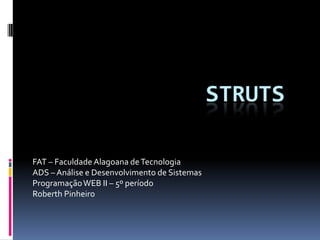 STRUTS

FAT – Faculdade Alagoana de Tecnologia
ADS – Análise e Desenvolvimento de Sistemas
Programação WEB II – 5º período
Roberth Pinheiro
 