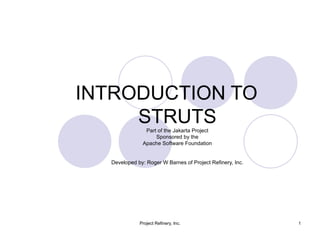 INTRODUCTION TO  STRUTS Part of the Jakarta Project Sponsored by the Apache Software Foundation Developed by: Roger W Barnes of Project Refinery, Inc. 