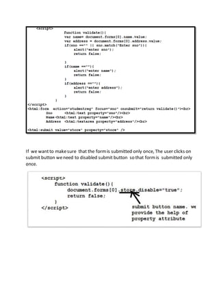 If we wantto makesure that the formis submitted only once, The user clicks on
submit button weneed to disabled submit button so that formis submitted only
once.
 