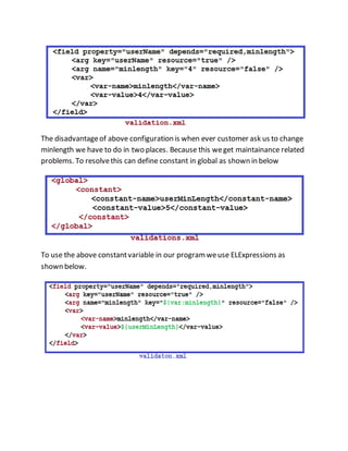The disadvantageof above configuration is when ever customer ask us to change
minlength we have to do in two places. Because this weget maintainance related
problems. To resolvethis can define constant in global as shown in below
To use the above constantvariable in our programweuse ELExpressions as
shown below.
 