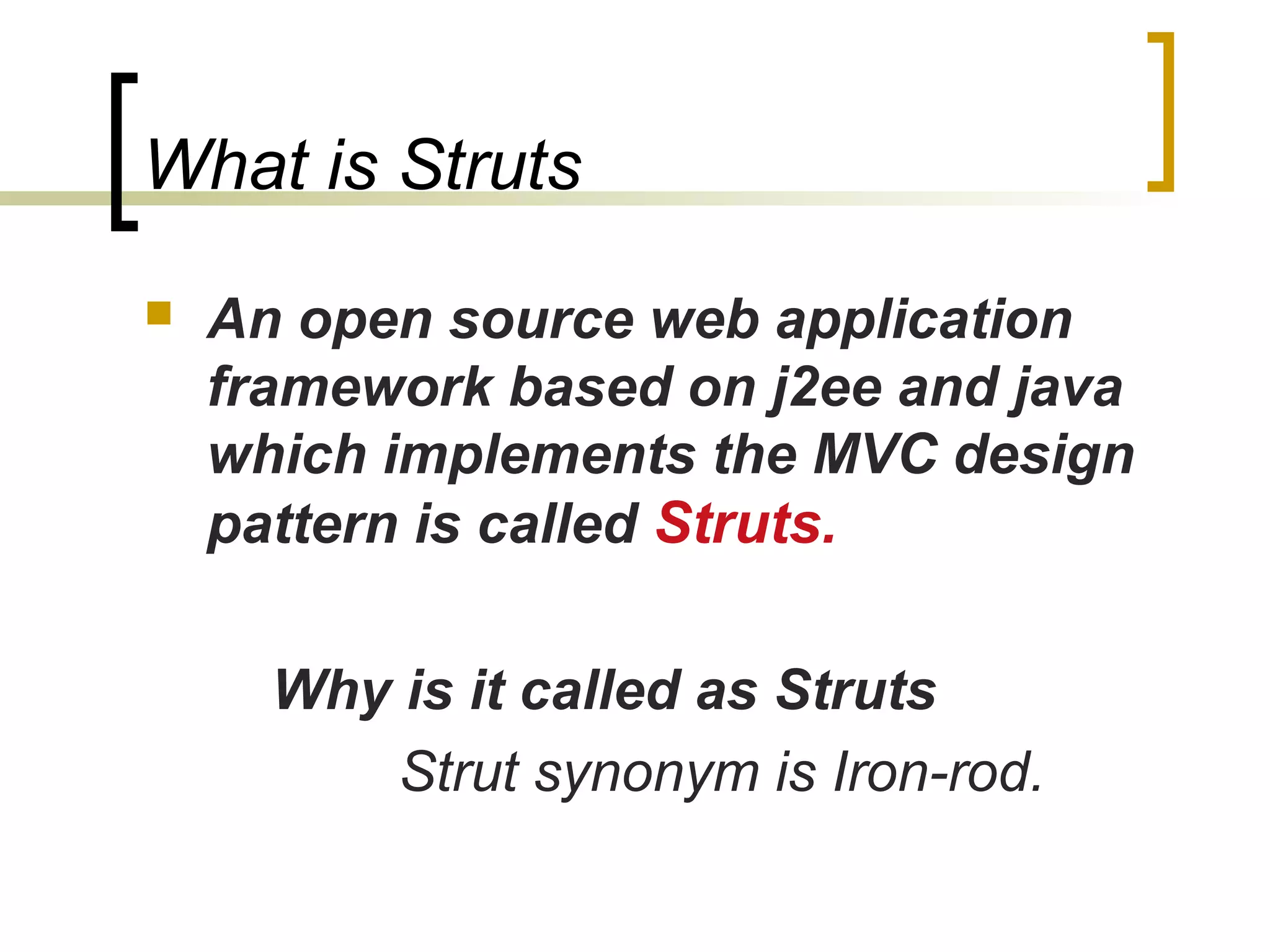 What is Struts
 An open source web application
framework based on j2ee and java
which implements the MVC design
pattern is called Struts.
Why is it called as Struts
Strut synonym is Iron-rod.
 