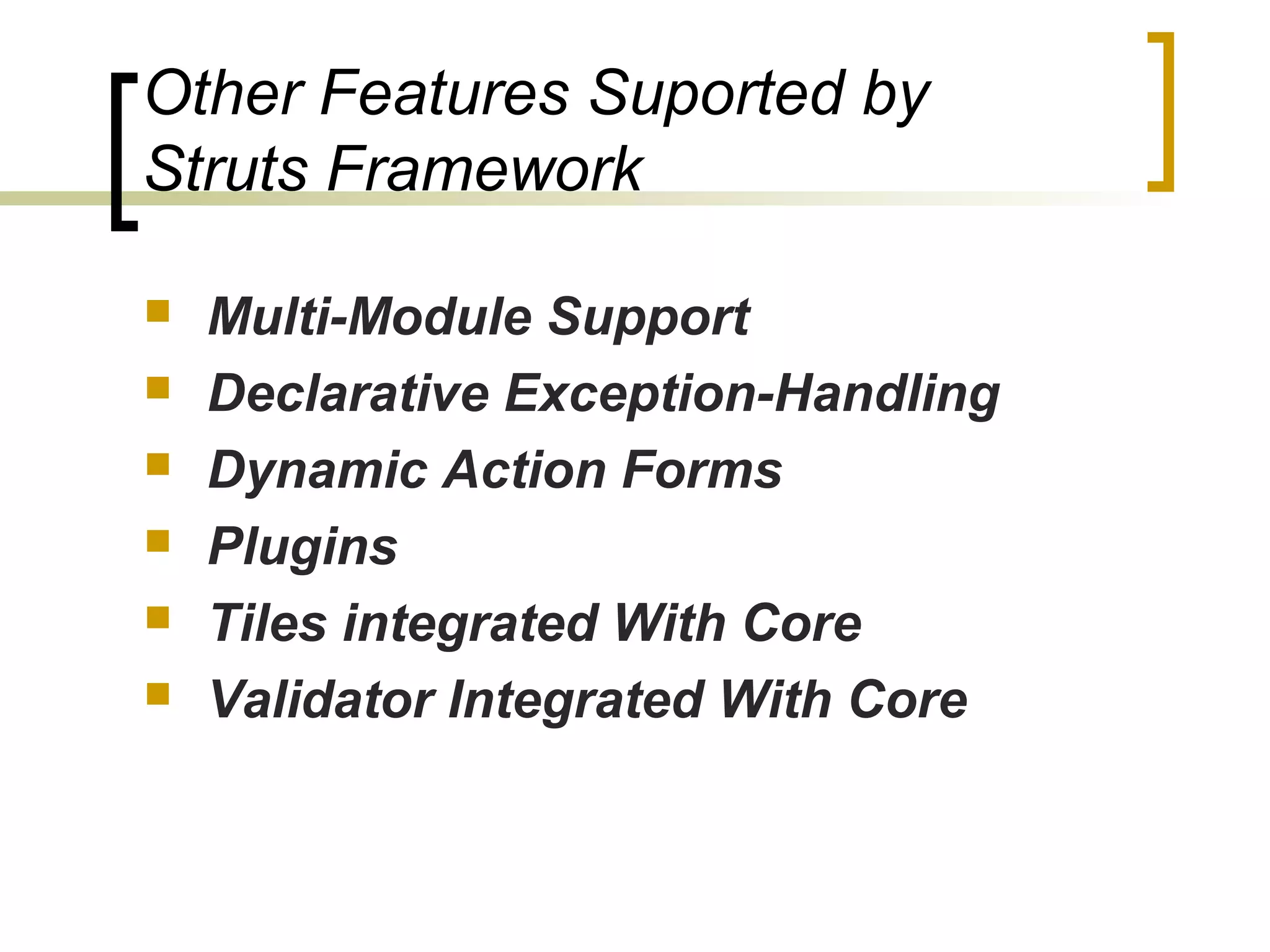 Other Features Suported by
Struts Framework
 Multi-Module Support
 Declarative Exception-Handling
 Dynamic Action Forms
 Plugins
 Tiles integrated With Core
 Validator Integrated With Core
 