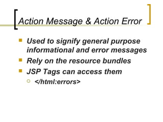 Action Message & Action Error
 Used to signify general purpose
informational and error messages
 Rely on the resource bundles
 JSP Tags can access them
 </html:errors>
 