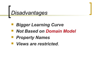 Disadvantages
 Bigger Learning Curve
 Not Based on Domain Model
 Property Names
 Views are restricted.
 