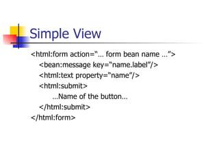 Simple View <html:form action=“… form bean name …”> <bean:message key=“name.label”/> <html:text property=“name”/> <html:submit> … Name of the button… </html:submit> </html:form> 