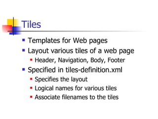 Tiles Templates for Web pages Layout various tiles of a web page Header, Navigation, Body, Footer Specified in tiles-definition.xml Specifies the layout Logical names for various tiles Associate filenames to the tiles 