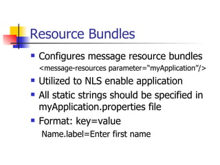 Resource Bundles Configures message resource bundles <message-resources parameter=“myApplication”/> Utilized to NLS enable application All static strings should be specified in myApplication.properties file Format: key=value Name.label=Enter first name 