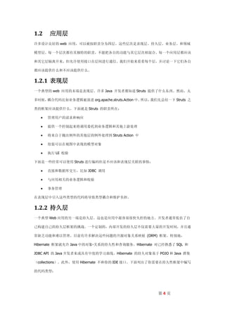 1.2   应用层
许多设计良好的 web 应用，可以被按职责分为四层。这些层次是表现层、持久层、业务层、和领域

模型层。每一个层次都有其独特的职责，不能把各自的功能与其它层次相混合。每一个应用层都应该

和其它层隔离开来，但允许使用接口在层间进行通信。我们开始来看看每个层，并讨论一下它们各自

都应该提供什么和不应该提供什么。


1.2.1 表现层
一个典型的 web 应用的末端是表现层。许多 Java 开发者都知道 Struts 提供了什么东西。然而，太

多时候，耦合代码比如业务逻辑被放进 org.apache.struts.Action 中。所以，我们先总结一下 Struts 之

类的框架应该提供什么。下面就是 Struts 的职责所在：

     管理用户的请求和响应

     提供一个控制起来将调用委托到业务逻辑和其他上游处理

     将来自于抛出例外的其他层的例外处理到 Struts Action 中

     组装可以在视图中表现的模型对象

     执行 UI 校验

下面是一些经常可以使用 Struts 进行编码但是不应该和表现层关联的事情：

     直接和数据库交互，比如 JDBC 调用

     与应用相关的业务逻辑和校验

     事务管理

在表现层中引入这些类型的代码将导致类型耦合和维护负担。


1.2.2 持久层
一个典型 Web 应用的另一端是持久层。这也是应用中最容易很快失控的地方。开发者通常低估了自

己构建自己的持久层框架的挑战。一个定制的，内部开发的持久层不仅需要大量的开发时间，并且通

常缺乏功能和难以管理。目前有许多解决这些问题的开源对象关系映射 (ORM) 框架。特别地，

Hibernate 框架就允许 Java 中的对象-关系的持久性和查询服务。Hibernate 对已经熟悉了 SQL 和

JDBC API 的 Java 开发者来或具有中度的学习曲线。Hibernate 的持久对象基于 POJO 和 Java 群集

（collections）。此外，使用 Hibernate 不和你的 IDE 接口。下面列出了你需要在持久性框架中编写

的代码类型：




                                                  第4页
 