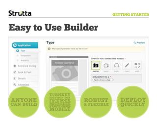 GETTING STARTED



Easy to Use Builder




             TURNKEY
             SOLUTION FOR
ANYONE       FACEBOOK
             MICROSITE
                              ROBUST           DEPLOY
CAN BUILD   WEBSITE EMBED
                              & FLEXIBLE      QUICKLY
             MOBILE
 