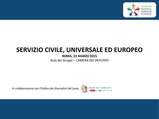 SERVIZIO CIVILE, UNIVERSALE ED EUROPEO
ROMA, 23 MARZO 2015
Aula dei Gruppi – CAMERA DEI DEPUTATI
In collaborazione con l’Ordine dei Giornalisti del Lazio
 