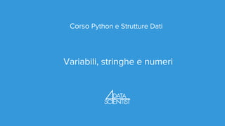 Corso Python e Strutture Dati
Variabili, stringhe e numeri
 
