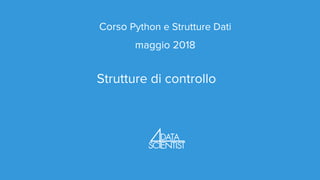 Corso Python e Strutture Dati
maggio 2018
Strutture di controllo
 