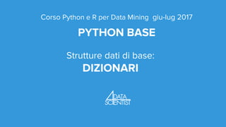 Corso Python e R per Data Mining giu-lug 2017
PYTHON BASE
Strutture dati di base:
DIZIONARI
 