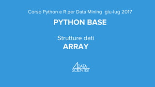 Corso Python e R per Data Mining giu-lug 2017
PYTHON BASE
Strutture dati
ARRAY
 