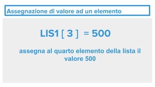 Assegnazione di valore ad un elemento
LIS1 [ 3 ] = 500
assegna al quarto elemento della lista il
valore 500
 