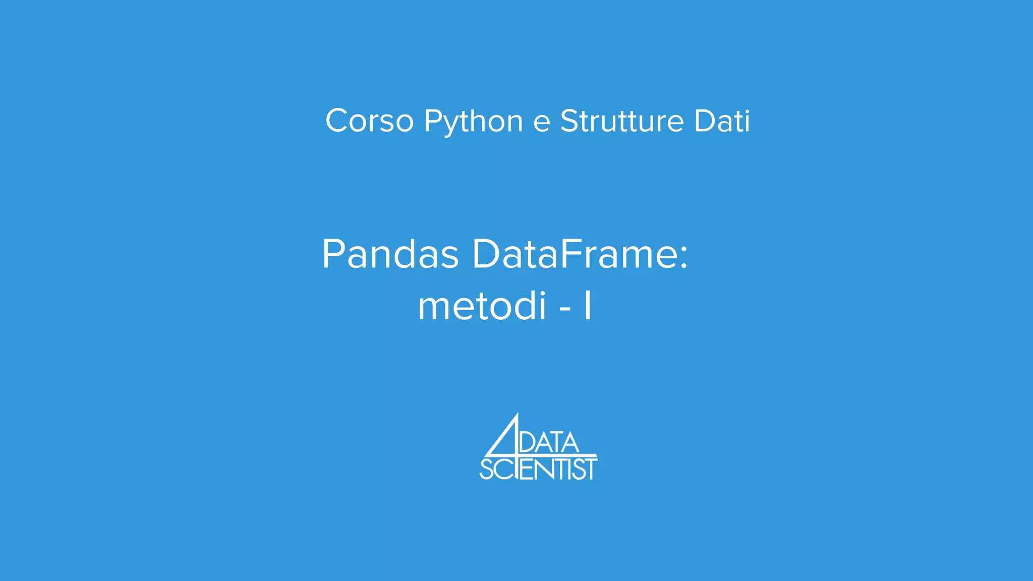 Corso Python e Strutture Dati
Pandas DataFrame:
metodi - I
 