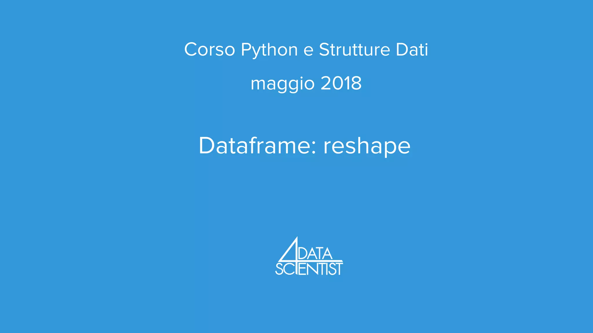 Corso Python e Strutture Dati
maggio 2018
Dataframe: reshape
 
