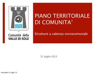 PIANO TERRITORIALE
DI COMUNITA’
Strutture a valenza sovracomunale
31 luglio 2013
mercoledì 31 luglio 13
 