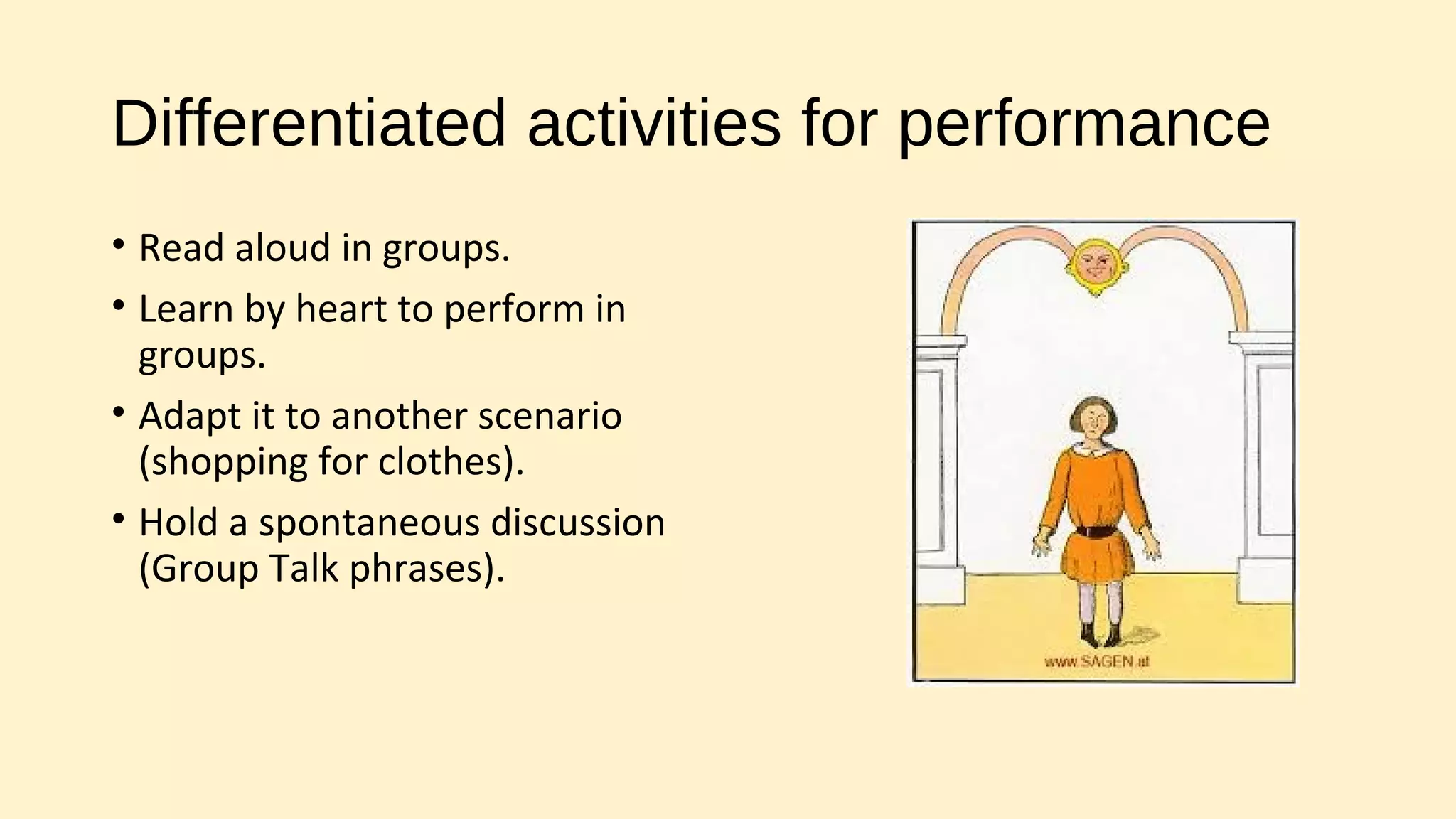 Differentiated activities for performance
• Read aloud in groups.
• Learn by heart to perform in
groups.
• Adapt it to another scenario
(shopping for clothes).
• Hold a spontaneous discussion
(Group Talk phrases).