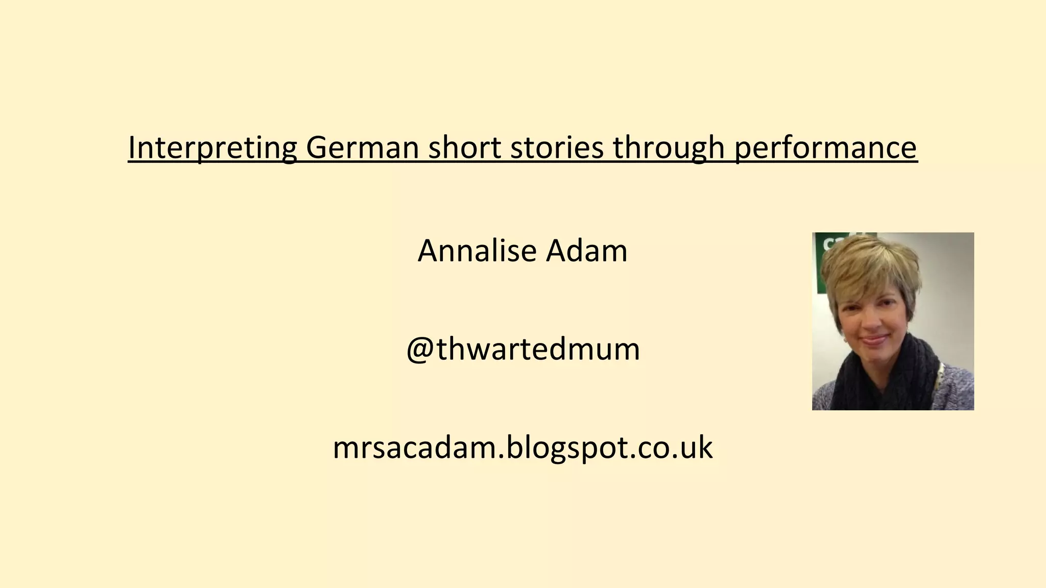 Interpreting German short stories through performance
Annalise Adam
@thwartedmum
mrsacadam.blogspot.co.uk