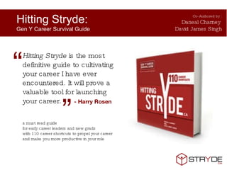 Hitting Stryde:  Gen Y Career Survival Guide  Co-Authored by : Daneal Charney  David James Singh “ a must read guide  for early career leaders and new grads with 110 career shortcuts to propel your career and make you more productive in your role  ” Hitting Stryde  is the most definitive guide to cultivating your career I have ever encountered. It will prove a valuable tool for launching your career.  - Harry Rosen  