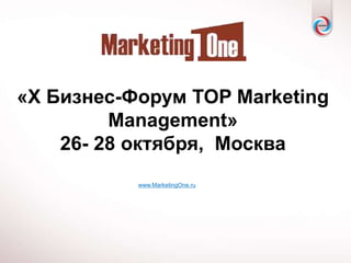 «Х Бизнес-Форум TOP Marketing
         Management»
    26- 28 октября, Москва
           www.MarketingOne.ru
 