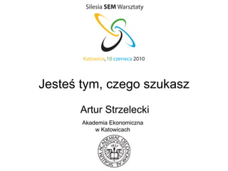Jesteś tym, czego szukasz Artur Strzelecki Akademia Ekonomiczna w Katowicach 