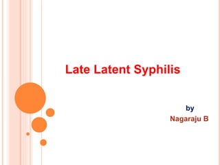 Late Latent Syphilis 
by 
Nagaraju B 
 