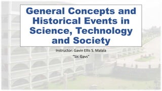 General Concepts and
Historical Events in
Science, Technology
and Society
Instructor: Gavin Ellis S. Malala
“Sir. Gavs”
 