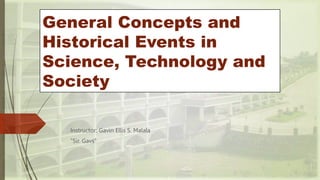 General Concepts and
Historical Events in
Science, Technology and
Society
Instructor: Gavin Ellis S. Malala
“Sir. Gavs”
 