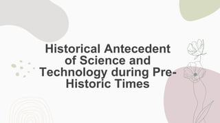 Historical Antecedent
of Science and
Technology during Pre-
Historic Times
 