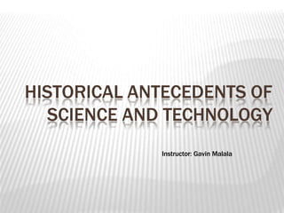 Instructor: Gavin Malala
HISTORICAL ANTECEDENTS OF
SCIENCE AND TECHNOLOGY
 