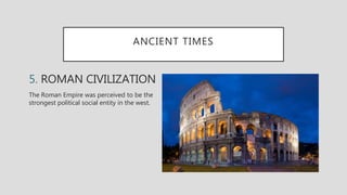ANCIENT TIMES
5. ROMAN CIVILIZATION
The Roman Empire was perceived to be the
strongest political social entity in the west.
 