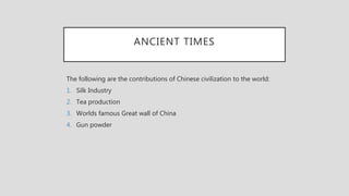 ANCIENT TIMES
The following are the contributions of Chinese civilization to the world:
1. Silk Industry
2. Tea production
3. Worlds famous Great wall of China
4. Gun powder
 