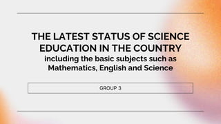 GROUP 3
THE LATEST STATUS OF SCIENCE
EDUCATION IN THE COUNTRY
including the basic subjects such as
Mathematics, English and Science
 