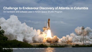 Challenge to Endeavour Discovery of Atlantis in Columbia
On hardware and software used in NASA Space Shuttle Program
HP Service Virtualization, Prague, September 23rd 2015, Martin Dvorak
 