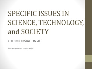 SPECIFIC ISSUES IN
SCIENCE, TECHNOLOGY,
and SOCIETY
THE INFORMATION AGE
Anna Maria Gracia I. Estardo, MAEd
 