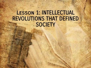 Lesson 1: INTELLECTUAL
REVOLUTIONS THAT DEFINED
SOCIETY
 