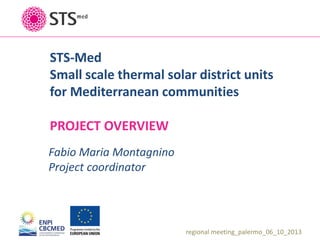 STS-Med
Small scale thermal solar district units
for Mediterranean communities

PROJECT OVERVIEW
Fabio Maria Montagnino
Project coordinator

regional meeting_palermo_06_10_2013

 