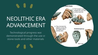 NEOLITHIC ERA
ADVANCEMENT
Technological progress was
demonstrated through the use of
stone tools and other materials.
 