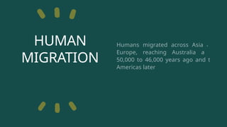 HUMAN
MIGRATION
Humans migrated across Asia and
Europe, reaching Australia about
50,000 to 46,000 years ago and the
Americas later.
 