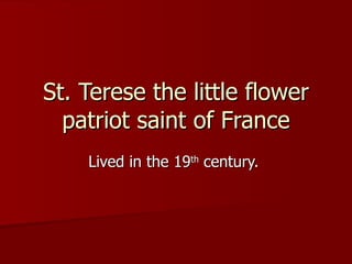 St. Terese the little flower patriot saint of France Lived in the 19 th  century.  