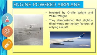 • They demonstrated that slightly-
tilted wings are the key features of
a flying aircraft.
• Invented by Orville Wright and
Wilbur Wright.
 