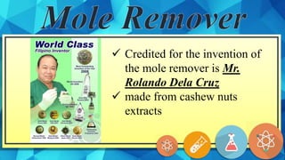  Credited for the invention of
the mole remover is Mr.
Rolando Dela Cruz
 made from cashew nuts
extracts
 