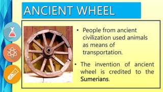• The invention of ancient
wheel is credited to the
Sumerians.
• People from ancient
civilization used animals
as means of
transportation.
 